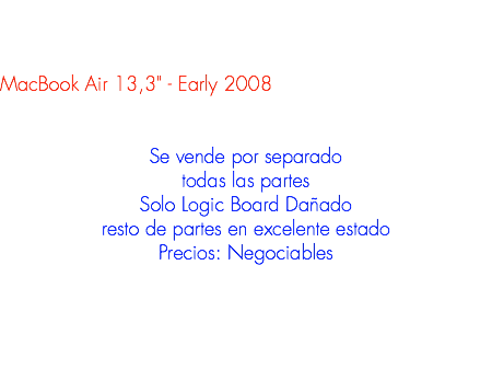 &nbsp;MacBook Air 13,3" - Early 2008 Se vende por separado
todas las partes
Solo Logic Board Dañado
resto de partes en excelente estado
Precios: Negociables
